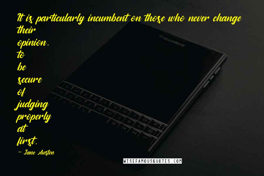 Jane Austen Quotes: It is particularly incumbent on those who never change their opinion, to be secure of judging properly at first.