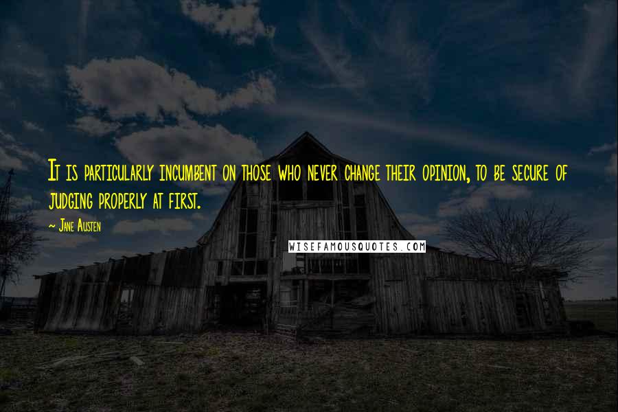 Jane Austen Quotes: It is particularly incumbent on those who never change their opinion, to be secure of judging properly at first.