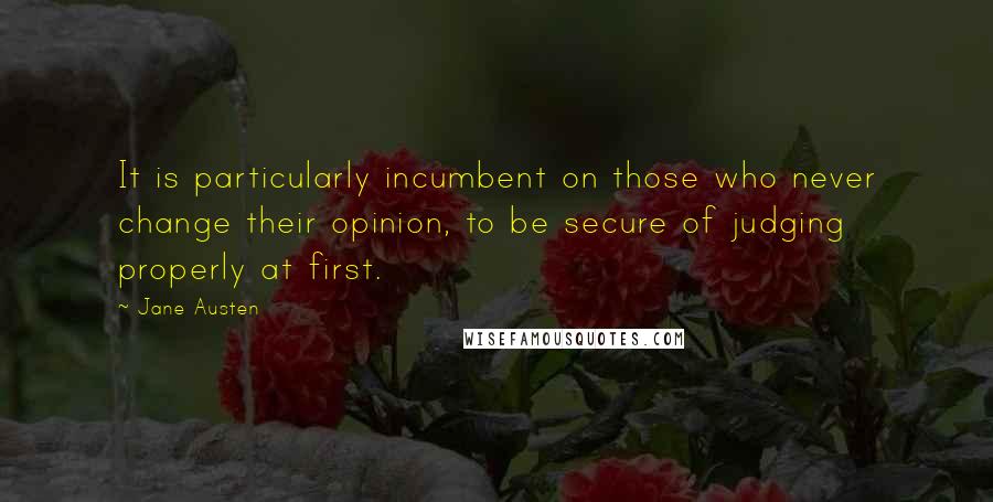 Jane Austen Quotes: It is particularly incumbent on those who never change their opinion, to be secure of judging properly at first.