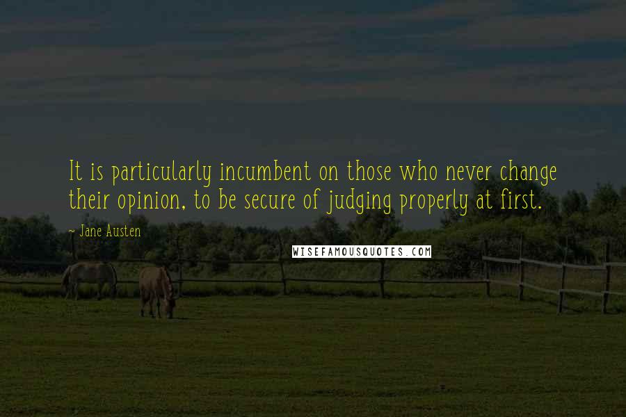 Jane Austen Quotes: It is particularly incumbent on those who never change their opinion, to be secure of judging properly at first.