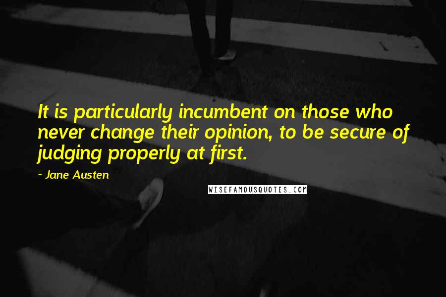 Jane Austen Quotes: It is particularly incumbent on those who never change their opinion, to be secure of judging properly at first.