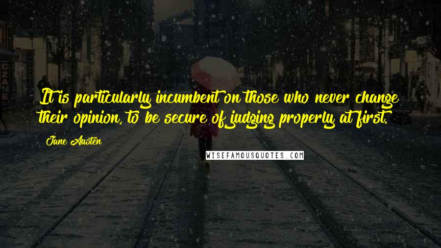 Jane Austen Quotes: It is particularly incumbent on those who never change their opinion, to be secure of judging properly at first.