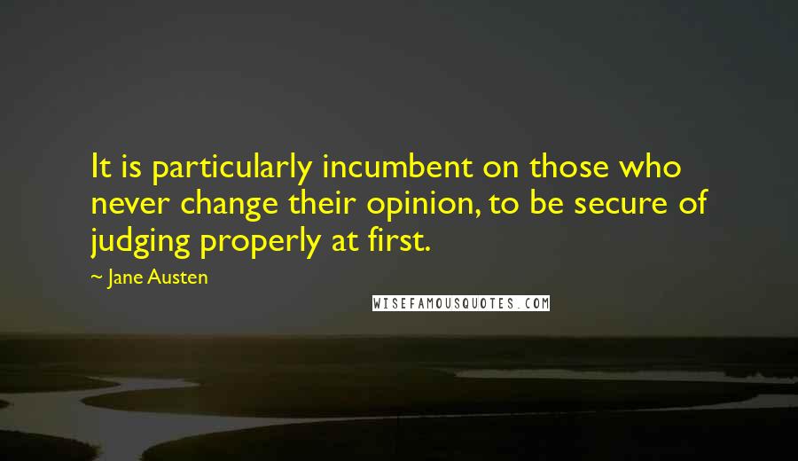 Jane Austen Quotes: It is particularly incumbent on those who never change their opinion, to be secure of judging properly at first.