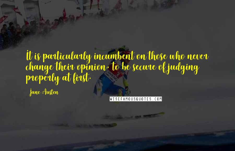 Jane Austen Quotes: It is particularly incumbent on those who never change their opinion, to be secure of judging properly at first.