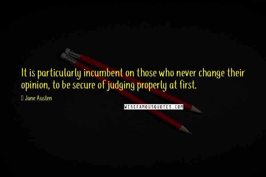 Jane Austen Quotes: It is particularly incumbent on those who never change their opinion, to be secure of judging properly at first.