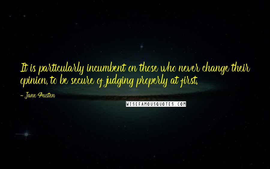 Jane Austen Quotes: It is particularly incumbent on those who never change their opinion, to be secure of judging properly at first.