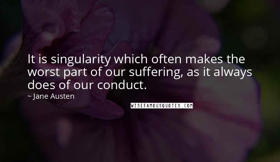 Jane Austen Quotes: It is singularity which often makes the worst part of our suffering, as it always does of our conduct.