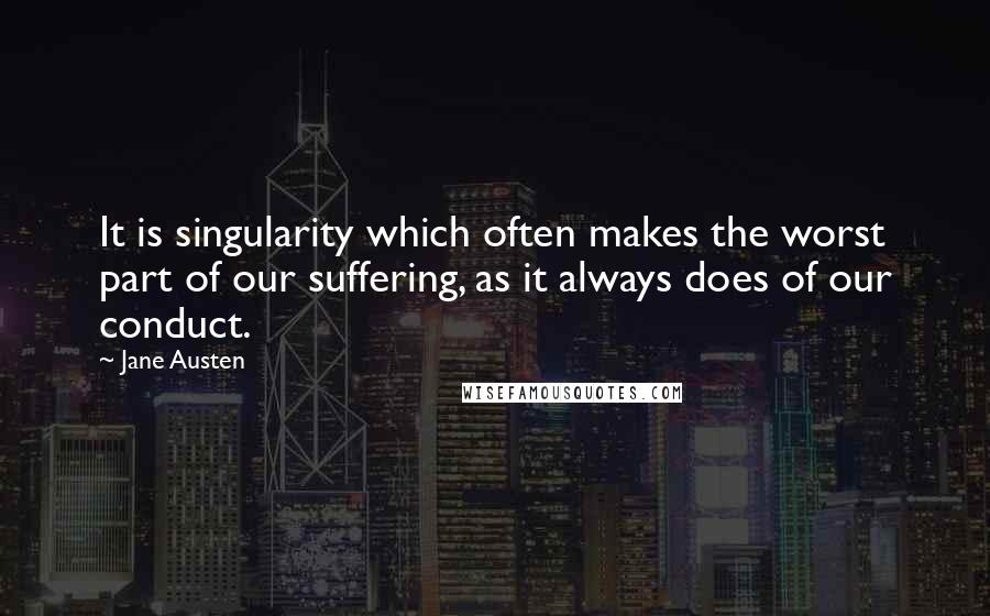 Jane Austen Quotes: It is singularity which often makes the worst part of our suffering, as it always does of our conduct.
