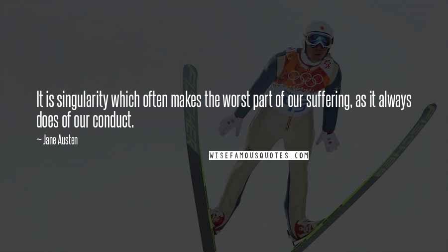 Jane Austen Quotes: It is singularity which often makes the worst part of our suffering, as it always does of our conduct.