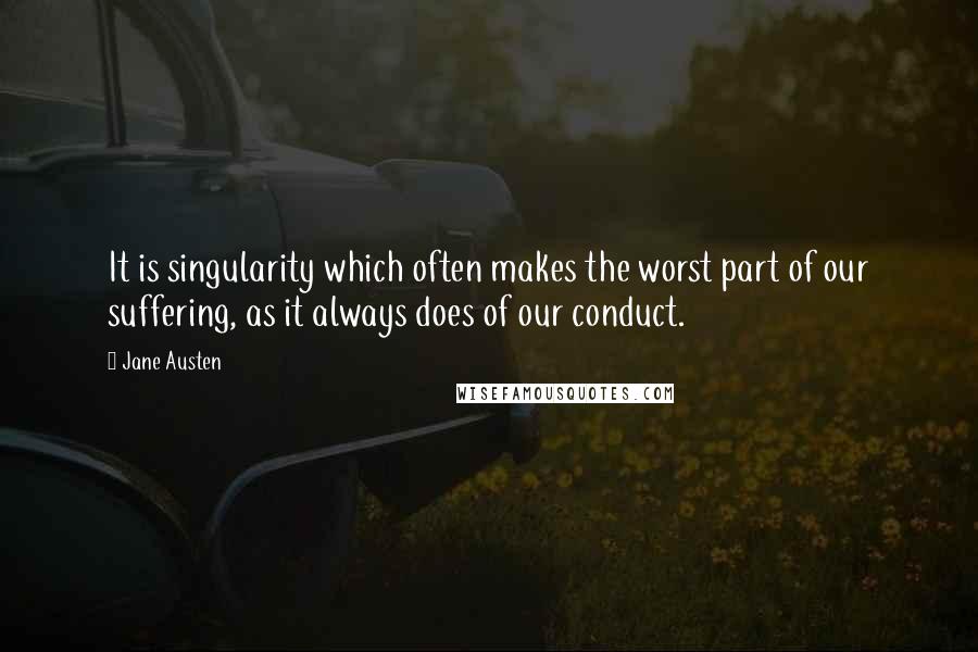 Jane Austen Quotes: It is singularity which often makes the worst part of our suffering, as it always does of our conduct.