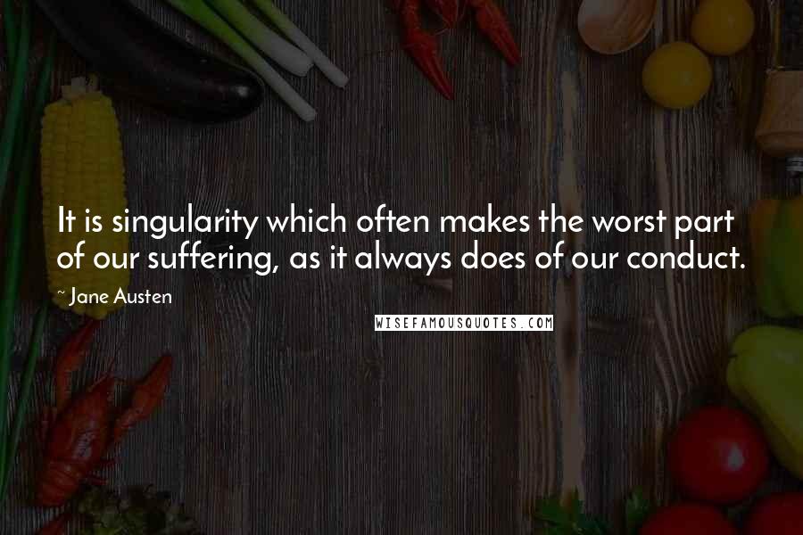 Jane Austen Quotes: It is singularity which often makes the worst part of our suffering, as it always does of our conduct.