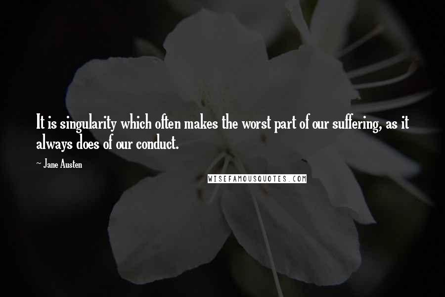 Jane Austen Quotes: It is singularity which often makes the worst part of our suffering, as it always does of our conduct.