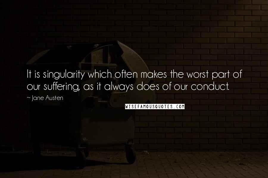 Jane Austen Quotes: It is singularity which often makes the worst part of our suffering, as it always does of our conduct.