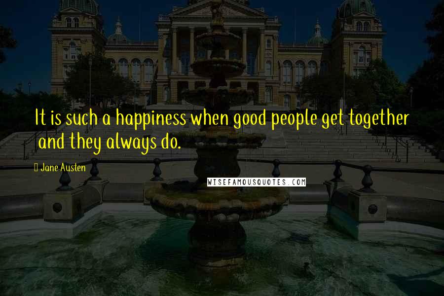 Jane Austen Quotes: It is such a happiness when good people get together  and they always do.