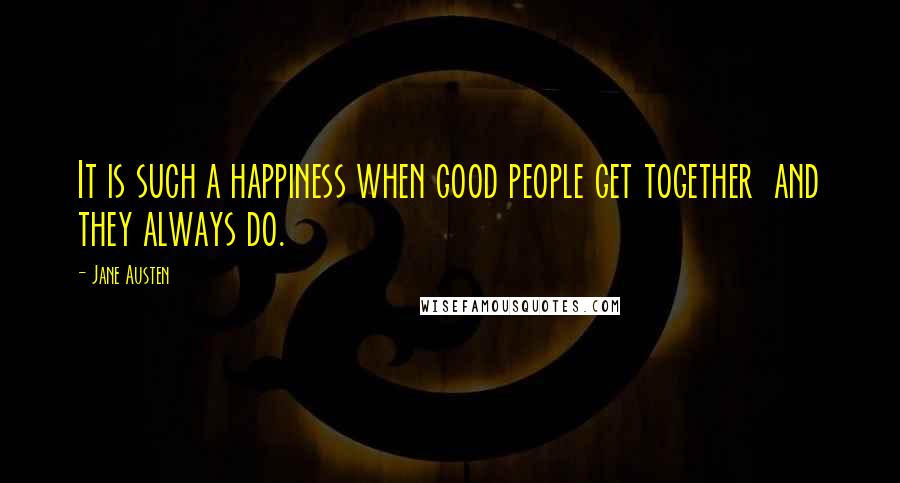 Jane Austen Quotes: It is such a happiness when good people get together  and they always do.