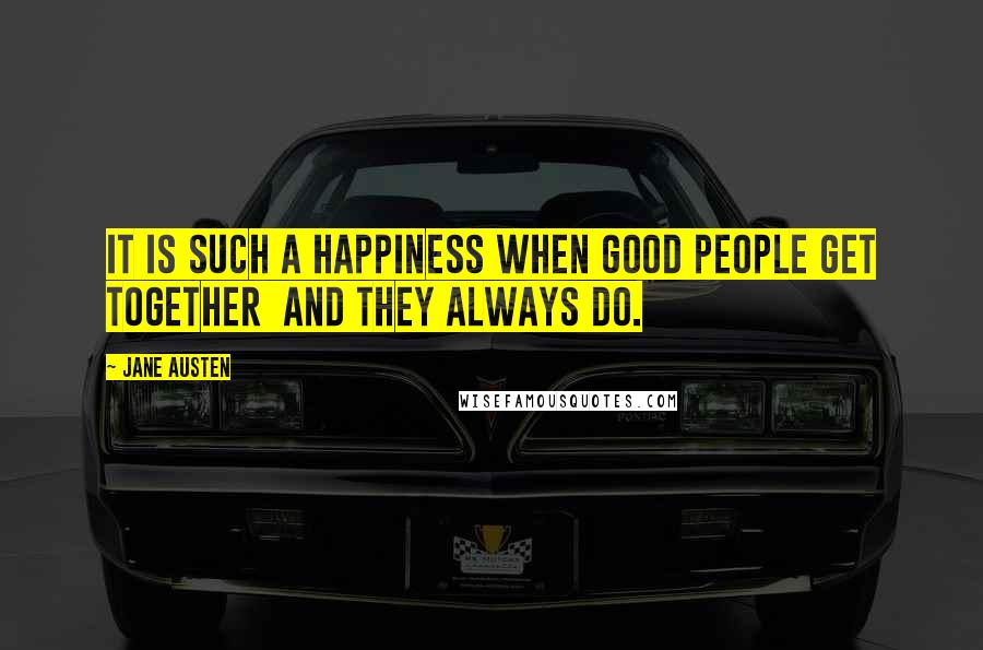 Jane Austen Quotes: It is such a happiness when good people get together  and they always do.