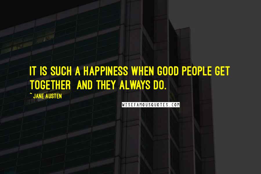 Jane Austen Quotes: It is such a happiness when good people get together  and they always do.