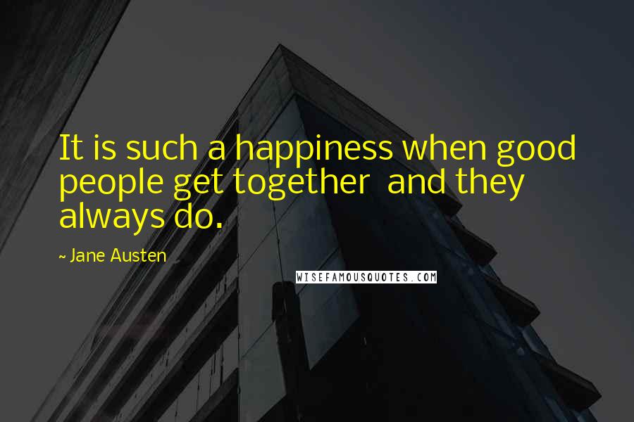 Jane Austen Quotes: It is such a happiness when good people get together  and they always do.