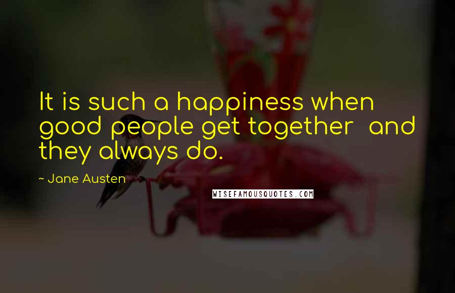 Jane Austen Quotes: It is such a happiness when good people get together  and they always do.