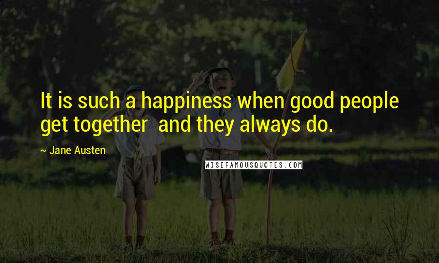 Jane Austen Quotes: It is such a happiness when good people get together  and they always do.