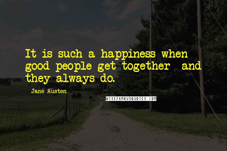 Jane Austen Quotes: It is such a happiness when good people get together  and they always do.