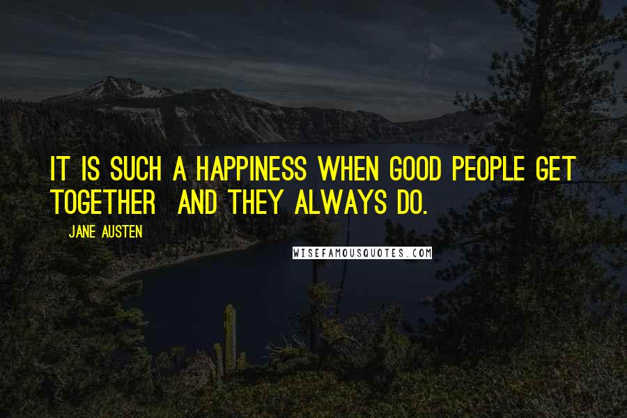 Jane Austen Quotes: It is such a happiness when good people get together  and they always do.