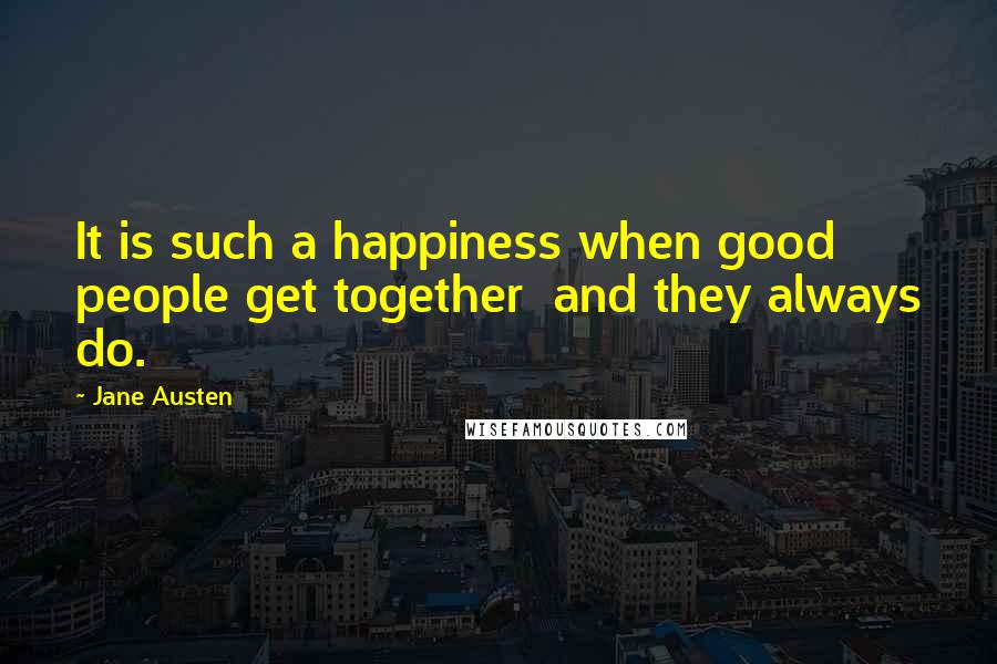 Jane Austen Quotes: It is such a happiness when good people get together  and they always do.