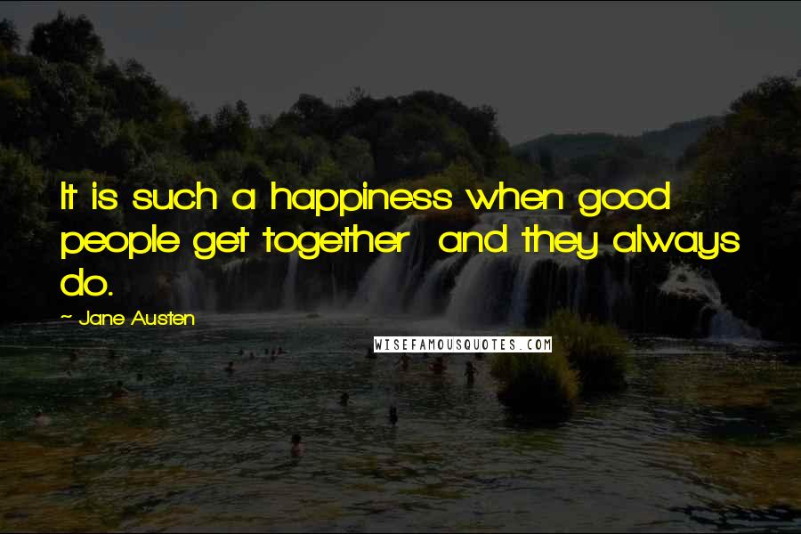 Jane Austen Quotes: It is such a happiness when good people get together  and they always do.