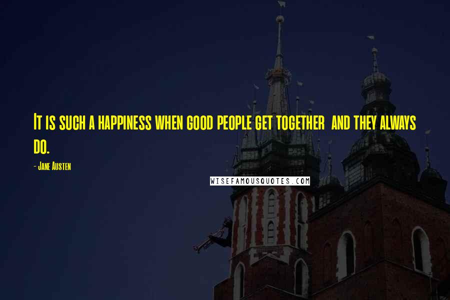 Jane Austen Quotes: It is such a happiness when good people get together  and they always do.