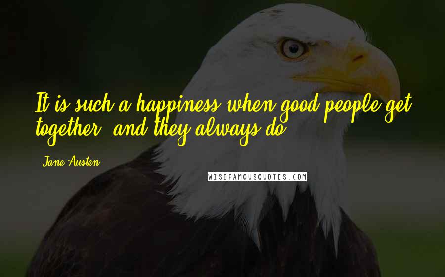 Jane Austen Quotes: It is such a happiness when good people get together  and they always do.