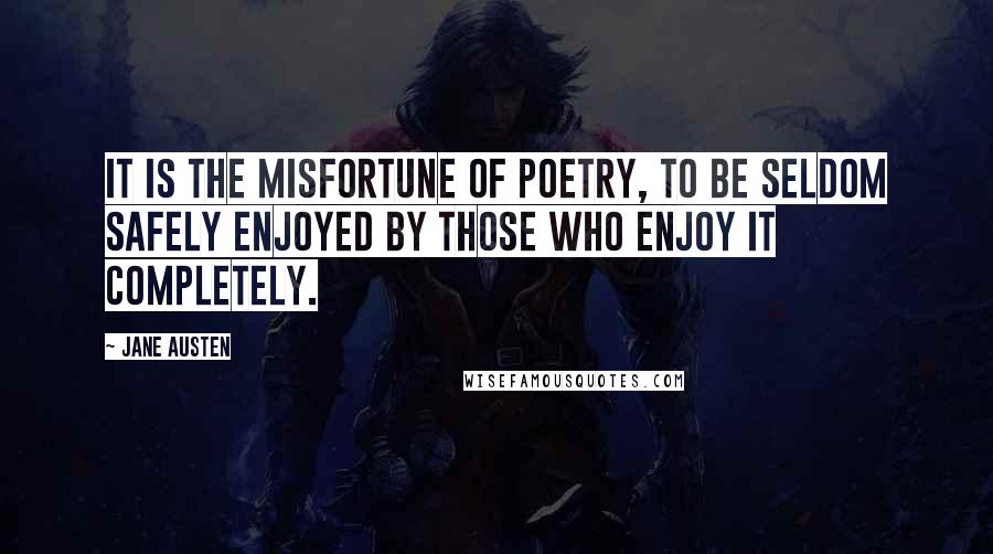 Jane Austen Quotes: It is the misfortune of poetry, to be seldom safely enjoyed by those who enjoy it completely.