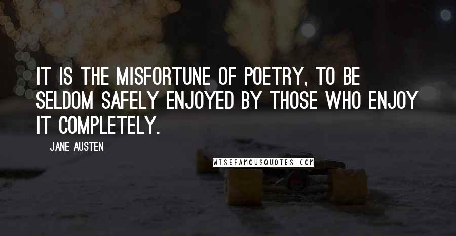 Jane Austen Quotes: It is the misfortune of poetry, to be seldom safely enjoyed by those who enjoy it completely.