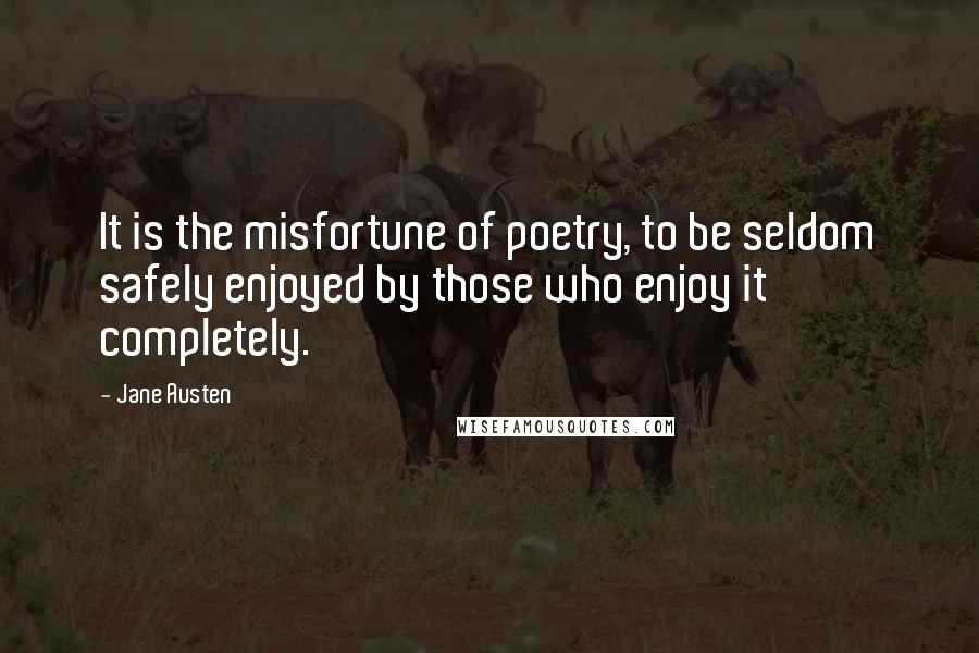 Jane Austen Quotes: It is the misfortune of poetry, to be seldom safely enjoyed by those who enjoy it completely.