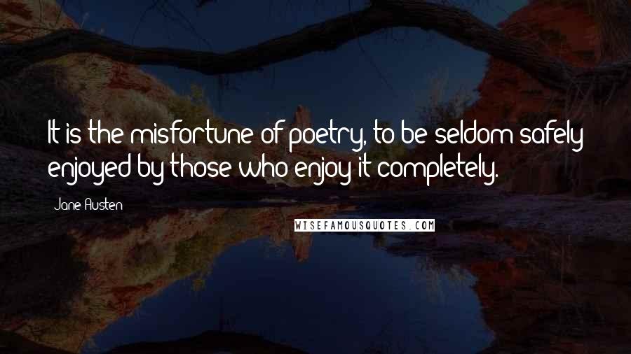 Jane Austen Quotes: It is the misfortune of poetry, to be seldom safely enjoyed by those who enjoy it completely.