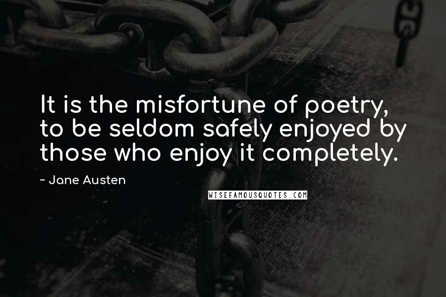 Jane Austen Quotes: It is the misfortune of poetry, to be seldom safely enjoyed by those who enjoy it completely.