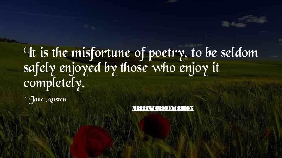 Jane Austen Quotes: It is the misfortune of poetry, to be seldom safely enjoyed by those who enjoy it completely.