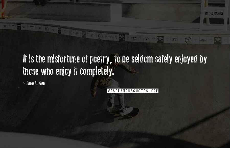 Jane Austen Quotes: It is the misfortune of poetry, to be seldom safely enjoyed by those who enjoy it completely.