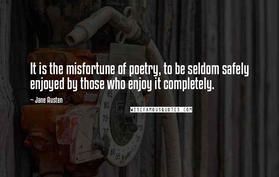 Jane Austen Quotes: It is the misfortune of poetry, to be seldom safely enjoyed by those who enjoy it completely.