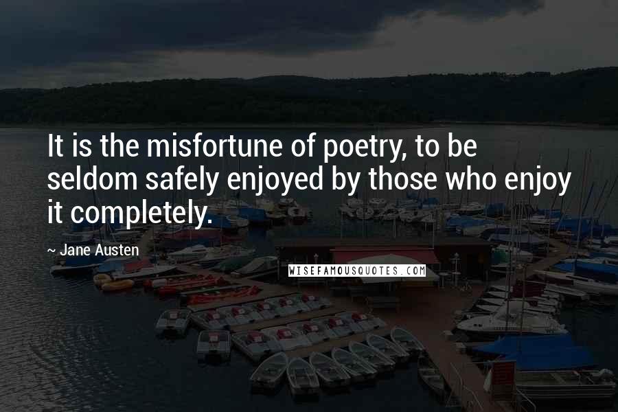 Jane Austen Quotes: It is the misfortune of poetry, to be seldom safely enjoyed by those who enjoy it completely.