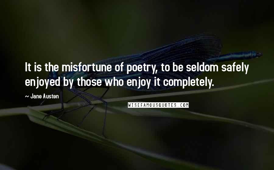 Jane Austen Quotes: It is the misfortune of poetry, to be seldom safely enjoyed by those who enjoy it completely.