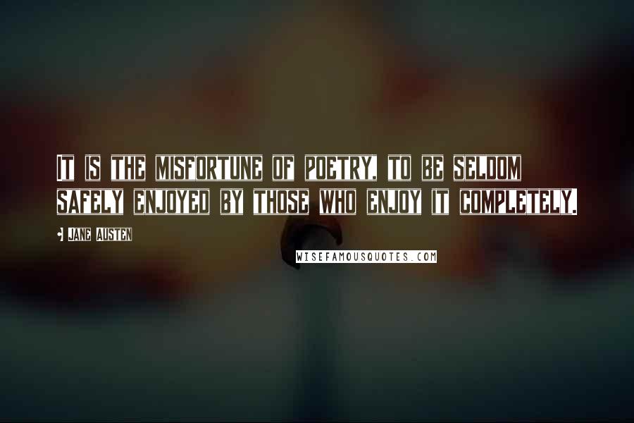 Jane Austen Quotes: It is the misfortune of poetry, to be seldom safely enjoyed by those who enjoy it completely.
