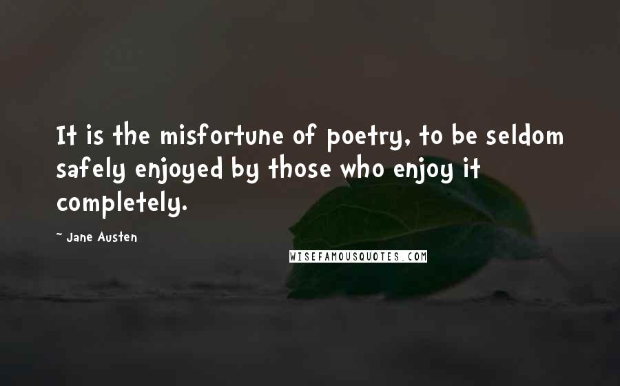 Jane Austen Quotes: It is the misfortune of poetry, to be seldom safely enjoyed by those who enjoy it completely.