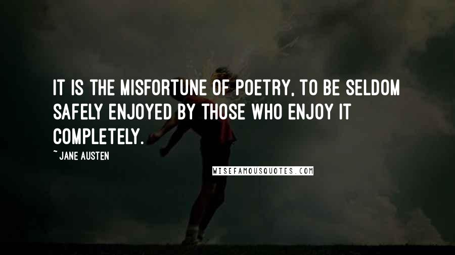 Jane Austen Quotes: It is the misfortune of poetry, to be seldom safely enjoyed by those who enjoy it completely.