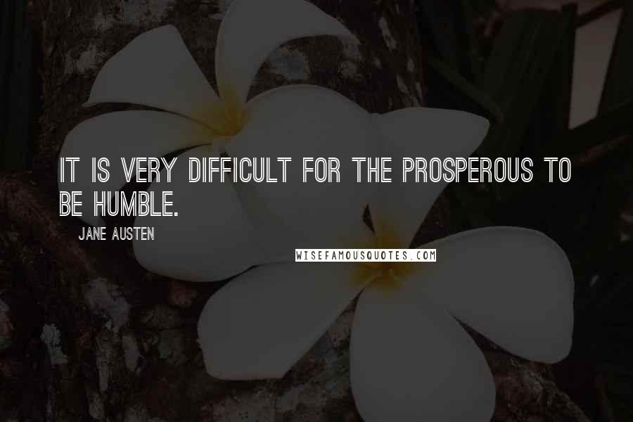 Jane Austen Quotes: It is very difficult for the prosperous to be humble.