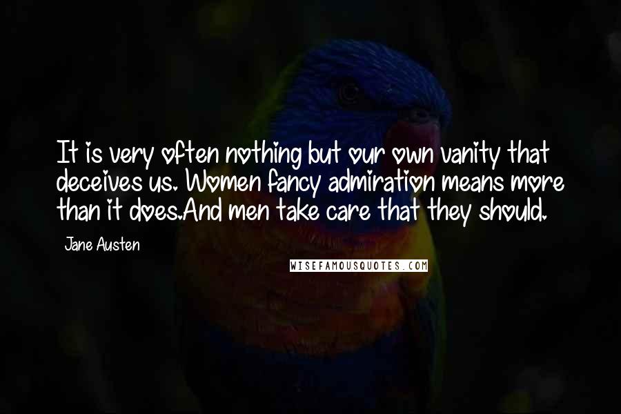 Jane Austen Quotes: It is very often nothing but our own vanity that deceives us. Women fancy admiration means more than it does.And men take care that they should.