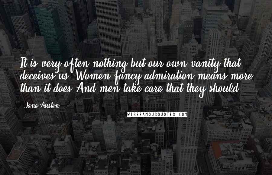 Jane Austen Quotes: It is very often nothing but our own vanity that deceives us. Women fancy admiration means more than it does.And men take care that they should.