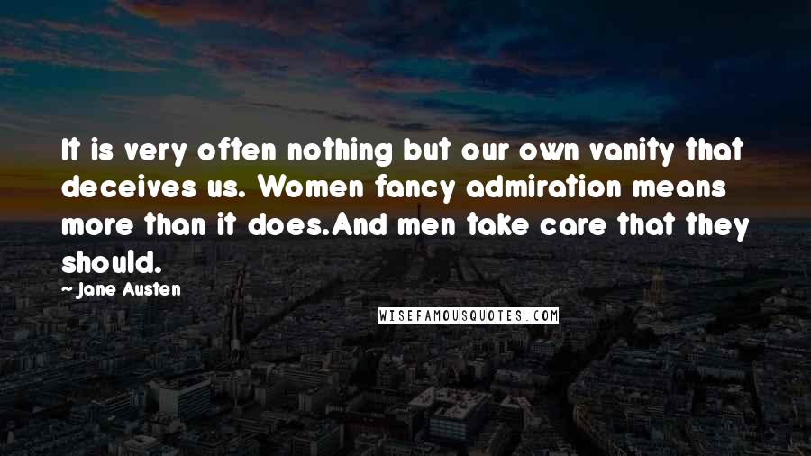 Jane Austen Quotes: It is very often nothing but our own vanity that deceives us. Women fancy admiration means more than it does.And men take care that they should.