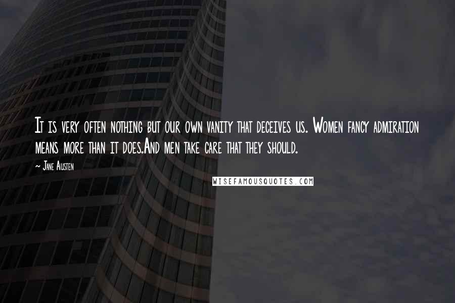 Jane Austen Quotes: It is very often nothing but our own vanity that deceives us. Women fancy admiration means more than it does.And men take care that they should.