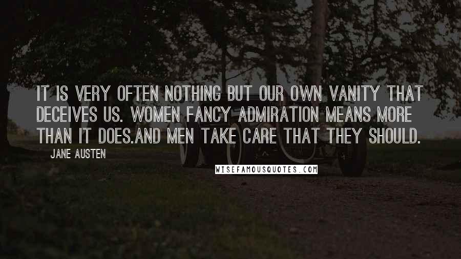 Jane Austen Quotes: It is very often nothing but our own vanity that deceives us. Women fancy admiration means more than it does.And men take care that they should.