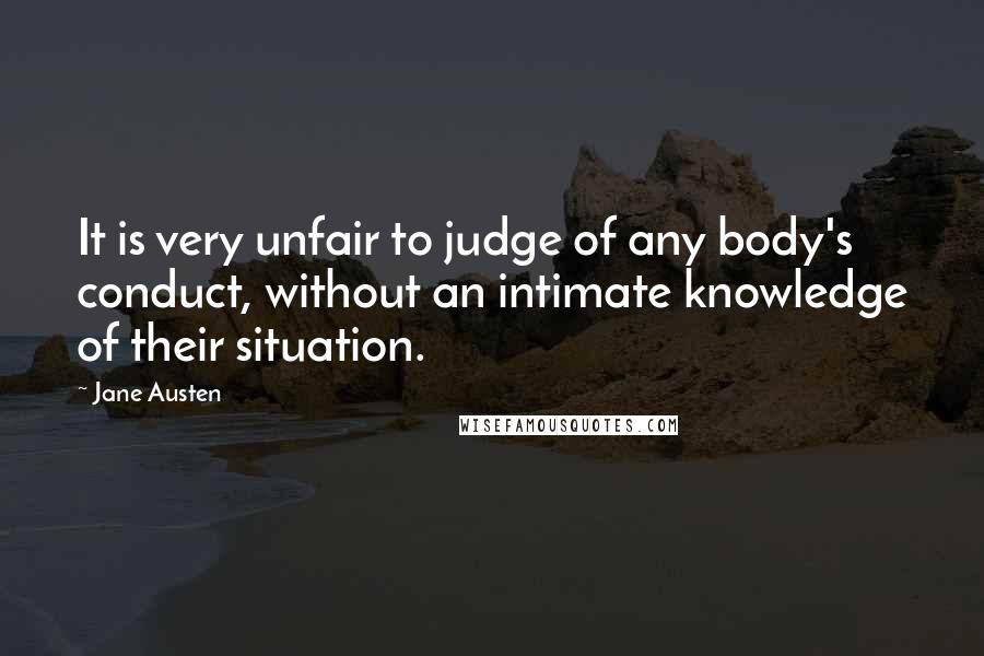 Jane Austen Quotes: It is very unfair to judge of any body's conduct, without an intimate knowledge of their situation.